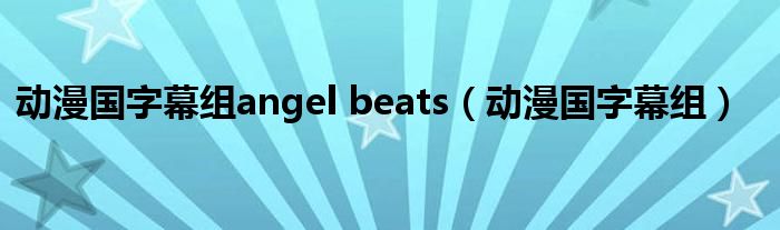 动漫国字幕组angel beats(动漫国字幕组)