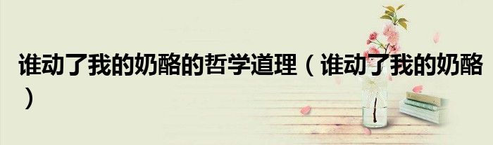 谁动了我的奶酪的哲学道理(谁动了我的奶酪)