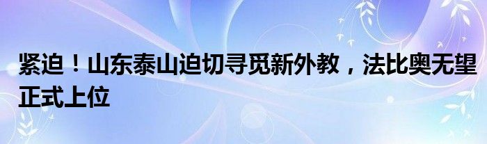 紧迫!山东泰山迫切寻觅新外教,法比奥无望正式上位