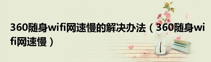 360随身wifi网速慢的解决办法(360随身wifi网速慢)