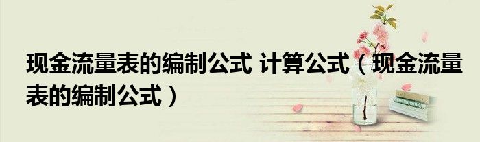 现金流量表的编制公式 计算公式(现金流量表的编制公式)