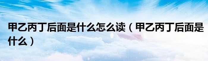 甲乙丙丁后面是什么怎么读(甲乙丙丁后面是什么)