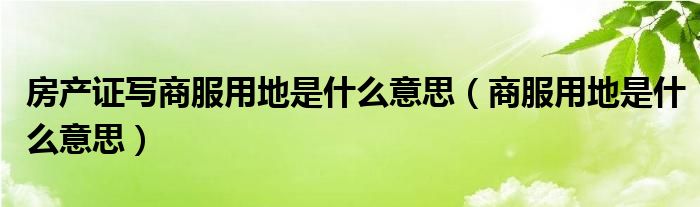 房产证写商服用地是什么意思(商服用地是什么意思)