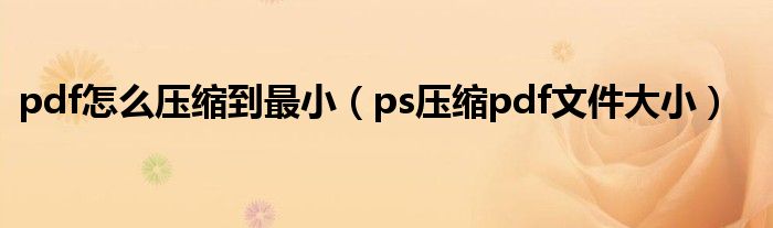 pdf怎么压缩到最小(ps压缩pdf文件大小)