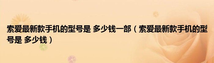 索爱最新款手机的型号是 多少钱一部(索爱最新款手机的型号是 多少钱)