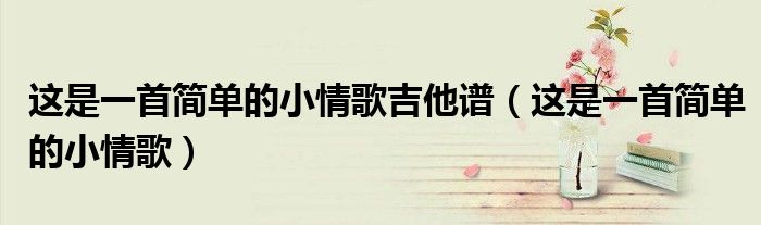 这是一首简单的小情歌吉他谱(这是一首简单的小情歌)