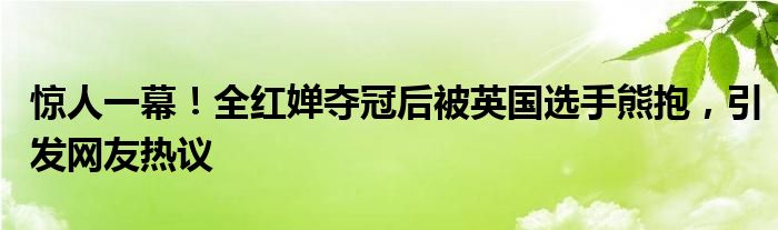 惊人一幕!全红婵夺冠后被英国选手熊抱,引发网友热议