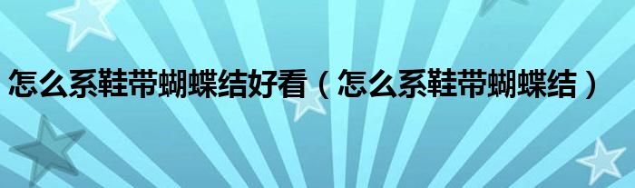 怎么系鞋带蝴蝶结好看(怎么系鞋带蝴蝶结)