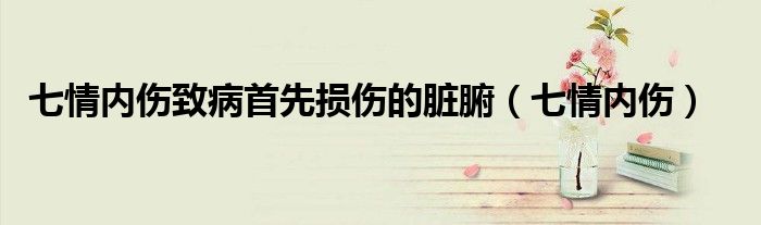 七情内伤致病首先损伤的脏腑(七情内伤)
