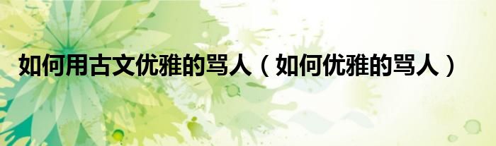 如何用古文优雅的骂人(如何优雅的骂人)