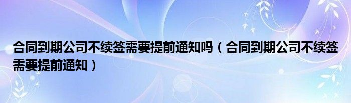 合同到期公司不续签需要提前通知吗(合同到期公司不续签需要提前通知)