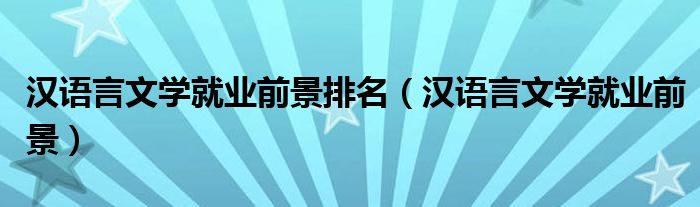 汉语言文学就业前景排名(汉语言文学就业前景)