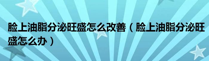 脸上油脂分泌旺盛怎么改善(脸上油脂分泌旺盛怎么办)