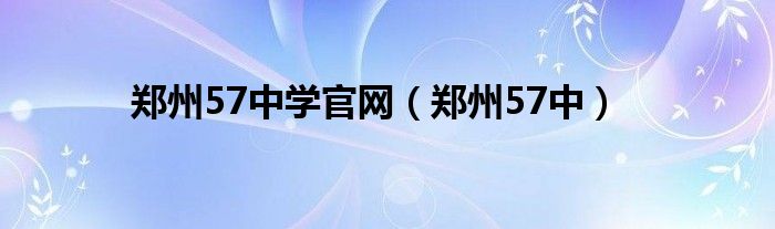 郑州57中学官网(郑州57中)