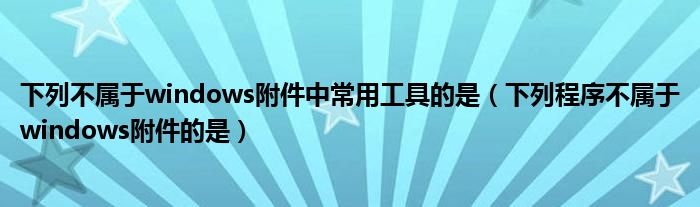 下列不属于windows附件中常用工具的是(下列程序不属于windows附件的是)