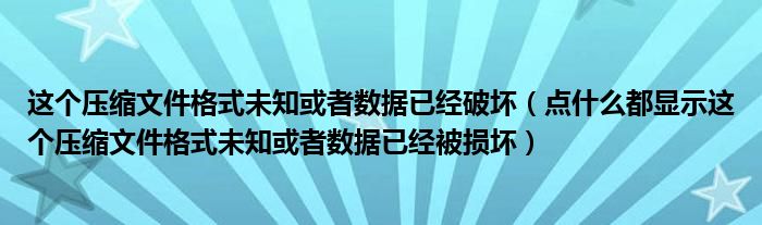这个压缩文件格式未知或者数据已经破坏(点什么都显示这个压缩文件格式未知或者数据已经被损坏)