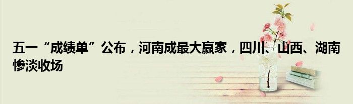 五一“成绩单”公布,河南成最大赢家,四川、山西、湖南惨淡收场