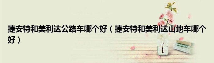 捷安特和美利达公路车哪个好(捷安特和美利达山地车哪个好)