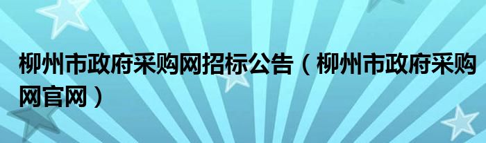 柳州市政府采购网招标公告(柳州市政府采购网官网)