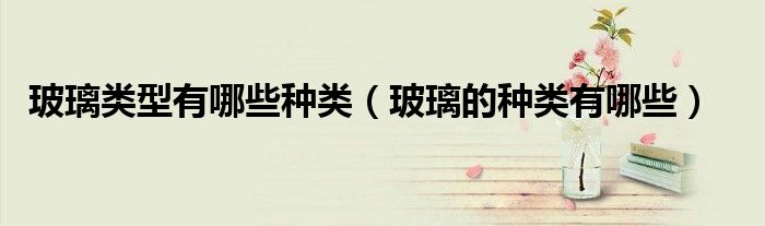 玻璃类型有哪些种类(玻璃的种类有哪些)