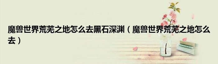 魔兽世界荒芜之地怎么去黑石深渊(魔兽世界荒芜之地怎么去)