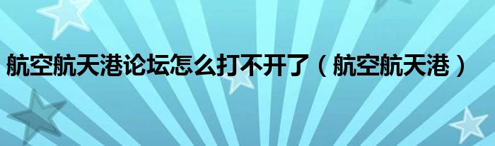 航空航天港论坛怎么打不开了(航空航天港)