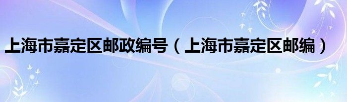 上海市嘉定区邮政编号(上海市嘉定区邮编)