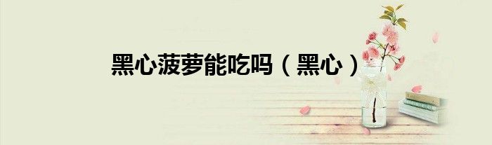 黑心菠萝能吃吗(黑心)