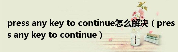 press any key to continue怎么解决(press any key to continue)