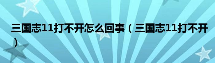 三国志11打不开怎么回事(三国志11打不开)