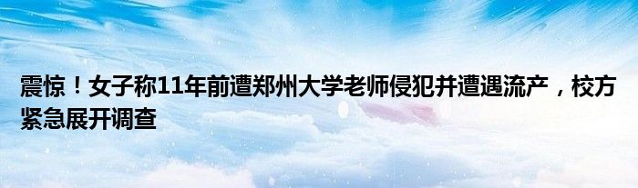 震惊！女子称11年前遭郑州大学老师侵犯并遭遇流产，校方紧急展开调查