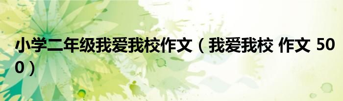 小学二年级我爱我校作文(我爱我校 作文 500)