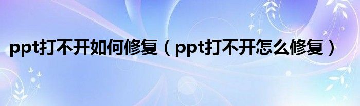ppt打不开如何修复(ppt打不开怎么修复)