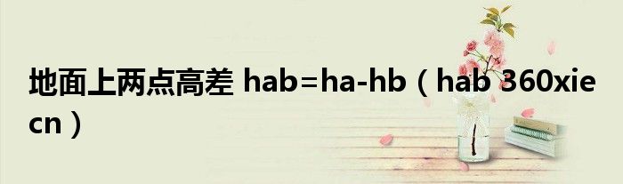 地面上两点高差 hab=ha-hb(hab 360xie cn)