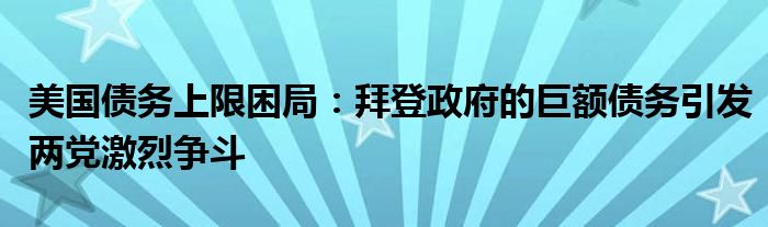 美国债务上限困局：拜登政府的巨额债务引发两党激烈争斗
