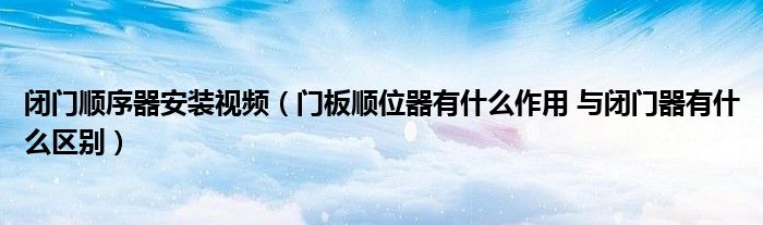 闭门顺序器安装视频(门板顺位器有什么作用 与闭门器有什么区别)