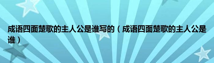 成语四面楚歌的主人公是谁写的(成语四面楚歌的主人公是谁)