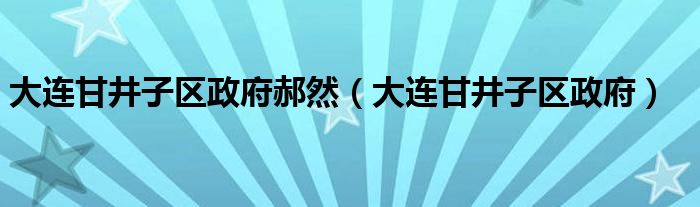 大连甘井子区政府郝然(大连甘井子区政府)