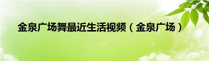 金泉广场舞最近生活视频(金泉广场)