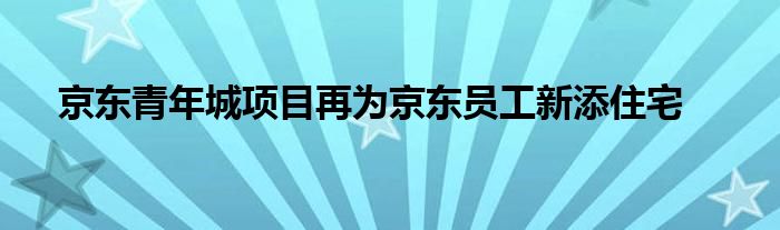 京东青年城项目再为京东员工新添住宅