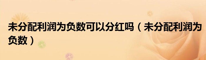 未分配利润为负数可以分红吗(未分配利润为负数)