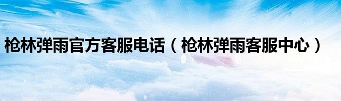 枪林弹雨官方客服电话(枪林弹雨客服中心)