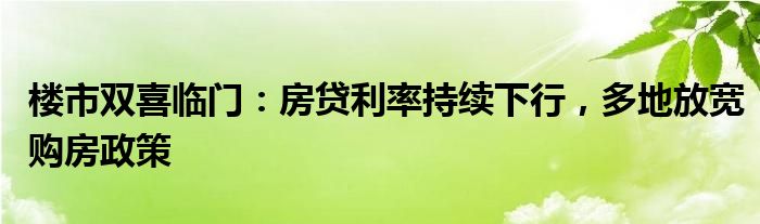 楼市双喜临门：房贷利率持续下行，多地放宽购房政策