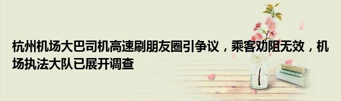 杭州机场大巴司机高速刷朋友圈引争议,乘客劝阻无效,机场执法大队已展开调查