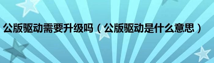 公版驱动需要升级吗(公版驱动是什么意思)