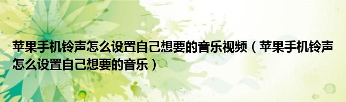 苹果手机铃声怎么设置自己想要的音乐视频(苹果手机铃声怎么设置自己想要的音乐)