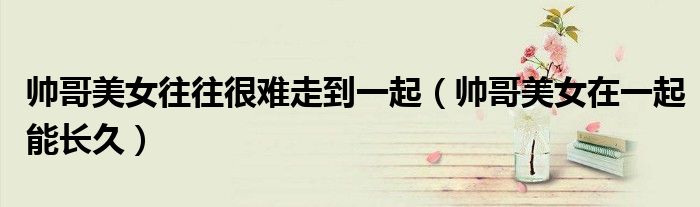 帅哥美女往往很难走到一起（帅哥美女在一起能长久）
