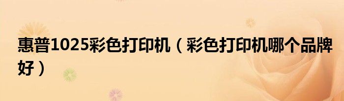 惠普1025彩色打印机(彩色打印机哪个品牌好)