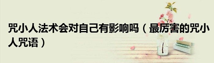 咒小人法术会对自己有影响吗（最厉害的咒小人咒语）