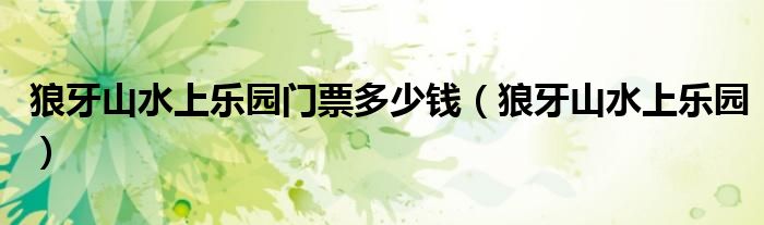 狼牙山水上乐园门票多少钱(狼牙山水上乐园)